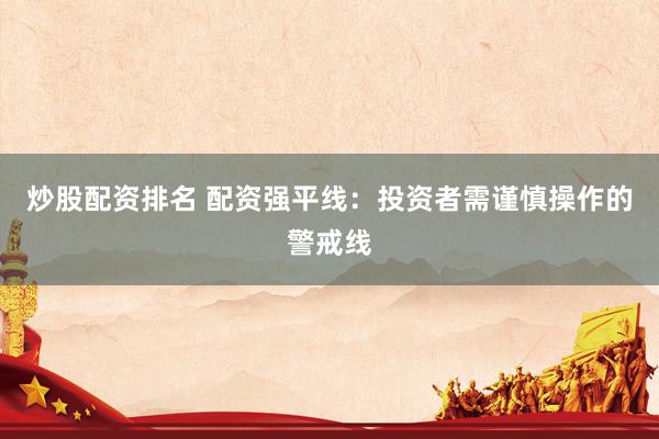 炒股配资排名 配资强平线：投资者需谨慎操作的警戒线