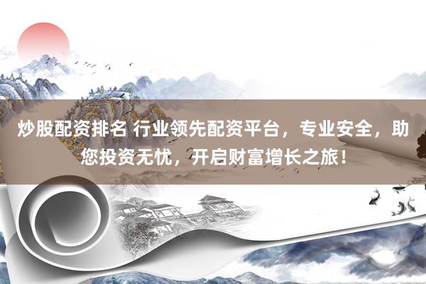 炒股配资排名 行业领先配资平台，专业安全，助您投资无忧，开启财富增长之旅！