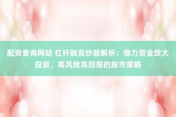 配资查询网站 杠杆融资炒股解析：借力资金放大投资，高风险高回报的股市策略