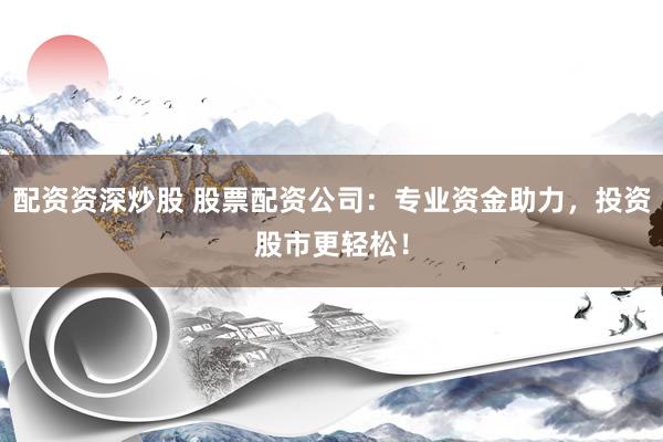 配资资深炒股 股票配资公司：专业资金助力，投资股市更轻松！