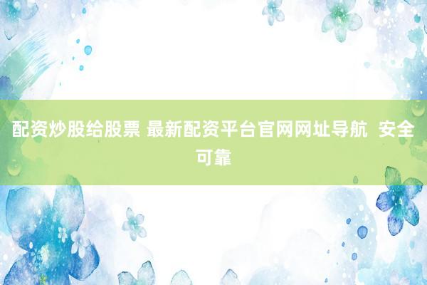 配资炒股给股票 最新配资平台官网网址导航  安全可靠