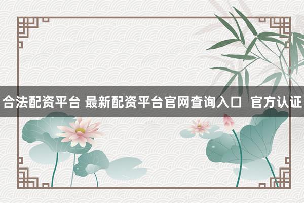 合法配资平台 最新配资平台官网查询入口  官方认证