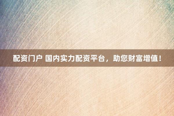 配资门户 国内实力配资平台，助您财富增值！
