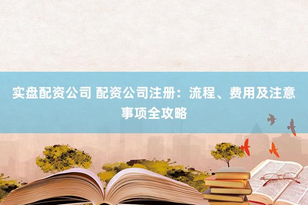 实盘配资公司 配资公司注册：流程、费用及注意事项全攻略