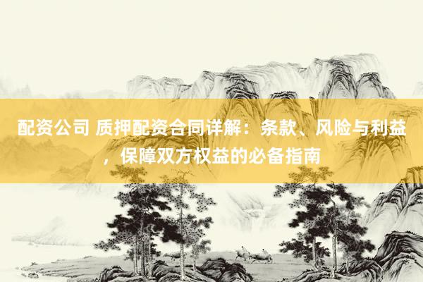 配资公司 质押配资合同详解：条款、风险与利益，保障双方权益的必备指南