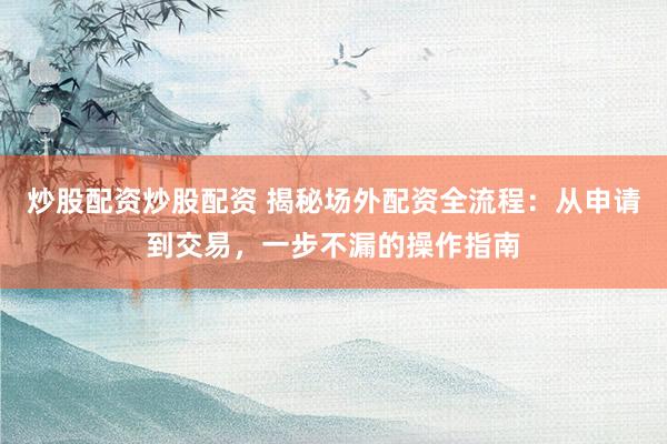 炒股配资炒股配资 揭秘场外配资全流程：从申请到交易，一步不漏的操作指南