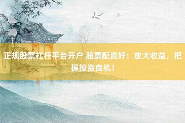 正规股票杠杆平台开户 股票配资好：放大收益，把握投资良机！