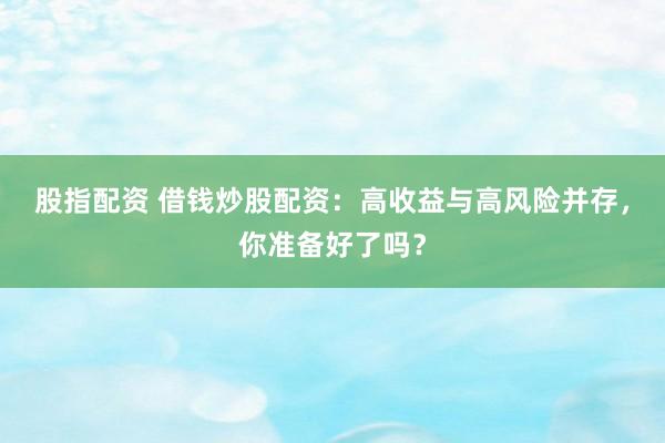股指配资 借钱炒股配资：高收益与高风险并存，你准备好了吗？