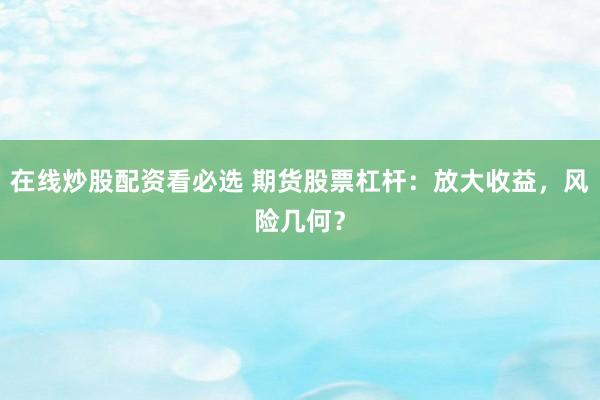 在线炒股配资看必选 期货股票杠杆：放大收益，风险几何？