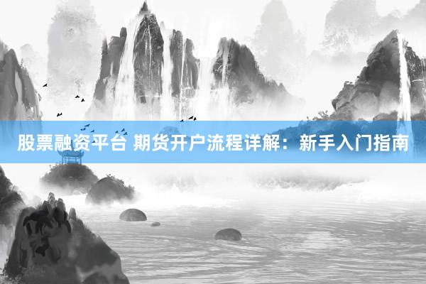 股票融资平台 期货开户流程详解：新手入门指南