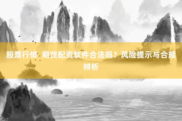 股票行情  期货配资软件合法吗？风险提示与合规辨析