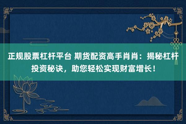 正规股票杠杆平台 期货配资高手肖肖：揭秘杠杆投资秘诀，助您轻松实现财富增长！