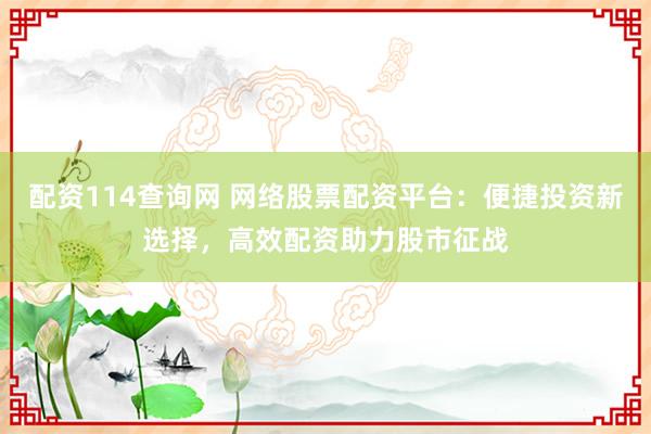 配资114查询网 网络股票配资平台：便捷投资新选择，高效配资助力股市征战