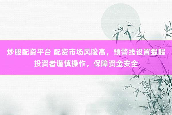 炒股配资平台 配资市场风险高，预警线设置提醒投资者谨慎操作，保障资金安全