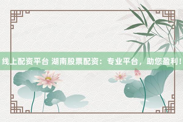 线上配资平台 湖南股票配资：专业平台，助您盈利！