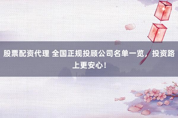 股票配资代理 全国正规投顾公司名单一览，投资路上更安心！