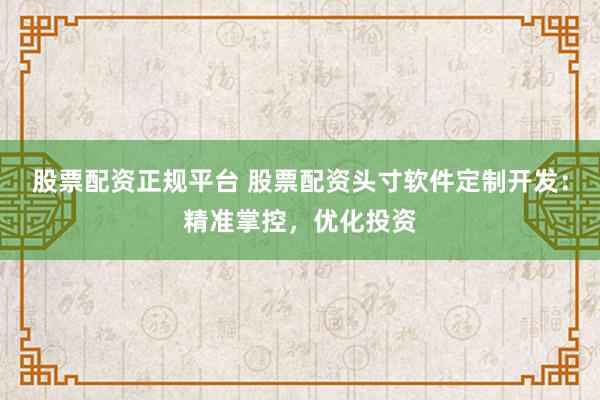 股票配资正规平台 股票配资头寸软件定制开发：精准掌控，优化投资