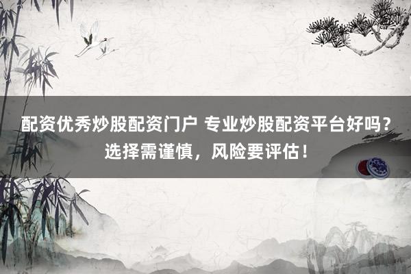 配资优秀炒股配资门户 专业炒股配资平台好吗？选择需谨慎，风险要评估！
