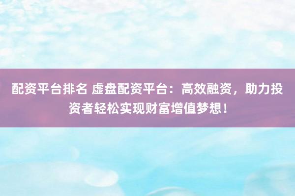 配资平台排名 虚盘配资平台：高效融资，助力投资者轻松实现财富增值梦想！