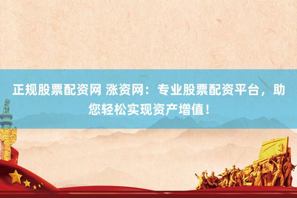 正规股票配资网 涨资网：专业股票配资平台，助您轻松实现资产增值！
