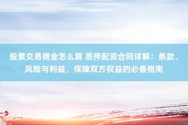 股票交易佣金怎么算 质押配资合同详解：条款、风险与利益，保障双方权益的必备指南