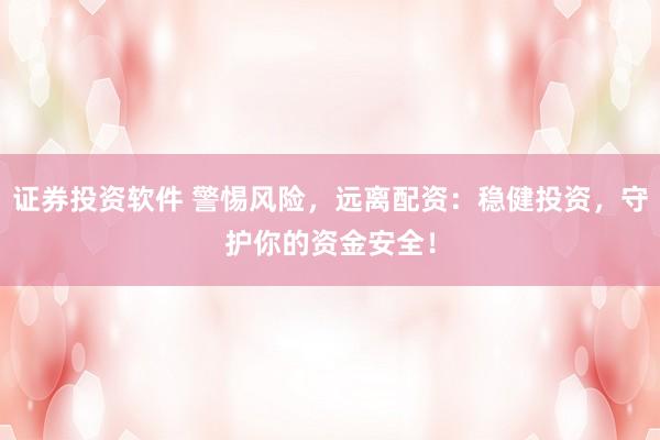证券投资软件 警惕风险，远离配资：稳健投资，守护你的资金安全！