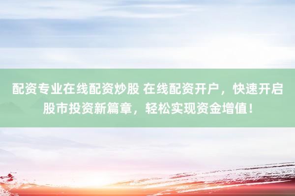 配资专业在线配资炒股 在线配资开户，快速开启股市投资新篇章，轻松实现资金增值！