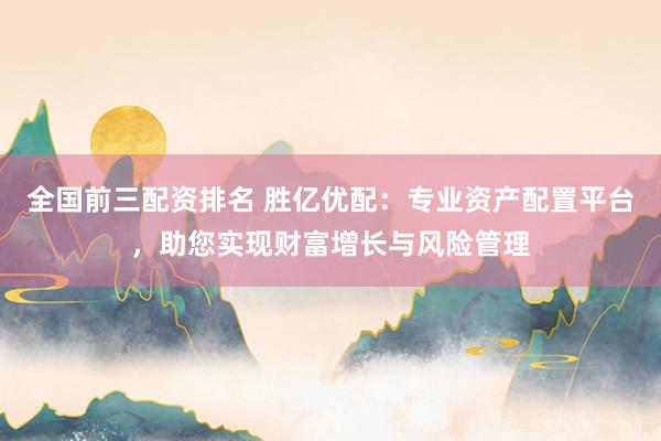 全国前三配资排名 胜亿优配：专业资产配置平台，助您实现财富增长与风险管理