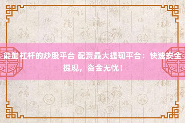 能加杠杆的炒股平台 配资最大提现平台：快速安全提现，资金无忧！