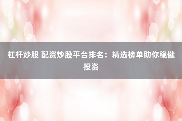 杠杆炒股 配资炒股平台排名：精选榜单助你稳健投资
