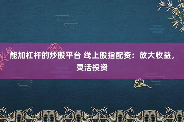 能加杠杆的炒股平台 线上股指配资：放大收益，灵活投资