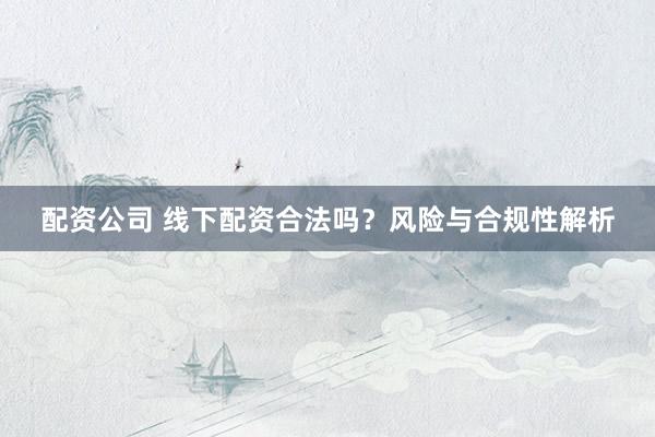 配资公司 线下配资合法吗？风险与合规性解析