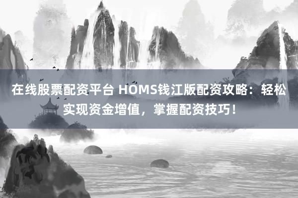 在线股票配资平台 HOMS钱江版配资攻略：轻松实现资金增值，掌握配资技巧！