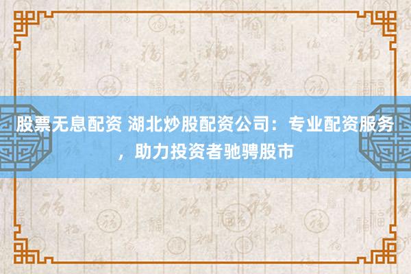股票无息配资 湖北炒股配资公司：专业配资服务，助力投资者驰骋股市