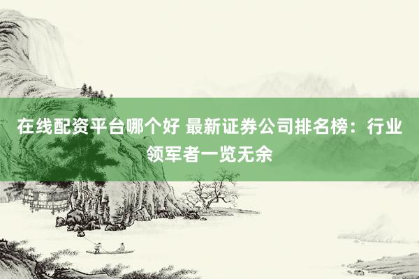 在线配资平台哪个好 最新证券公司排名榜：行业领军者一览无余
