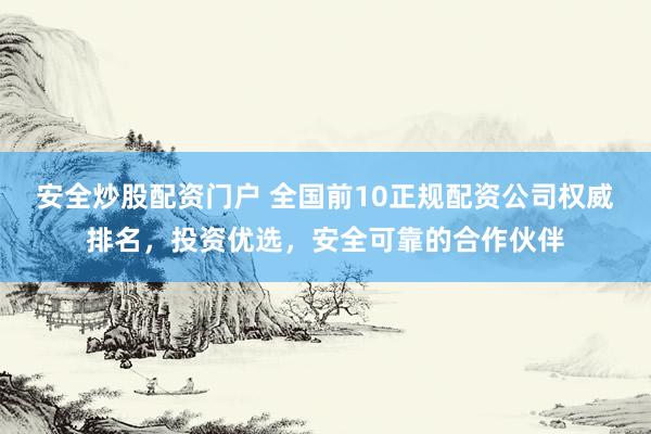 安全炒股配资门户 全国前10正规配资公司权威排名，投资优选，安全可靠的合作伙伴