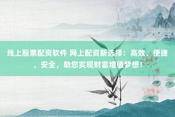 线上股票配资软件 网上配资新选择：高效、便捷、安全，助您实现财富增值梦想！