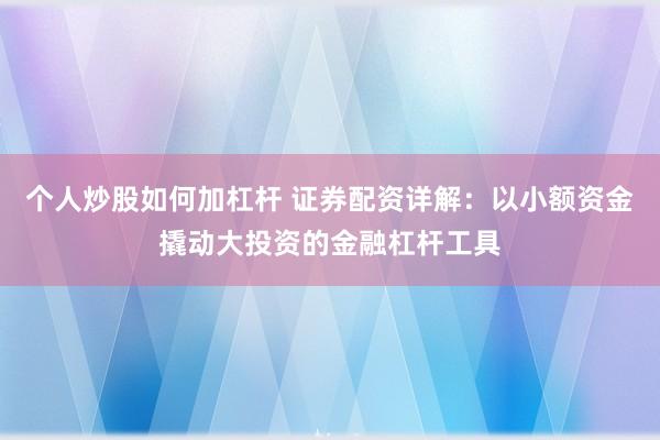 个人炒股如何加杠杆 证券配资详解：以小额资金撬动大投资的金融杠杆工具