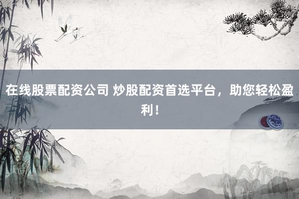 在线股票配资公司 炒股配资首选平台，助您轻松盈利！
