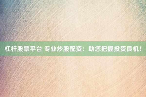 杠杆股票平台 专业炒股配资：助您把握投资良机！