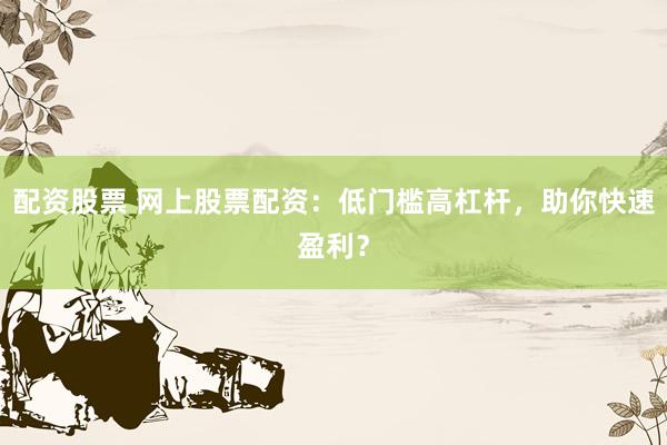 配资股票 网上股票配资：低门槛高杠杆，助你快速盈利？