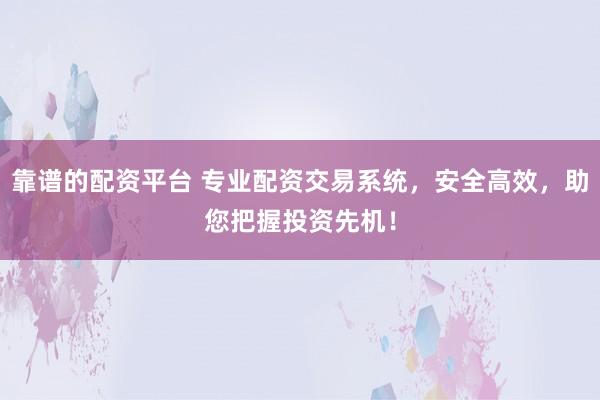 靠谱的配资平台 专业配资交易系统，安全高效，助您把握投资先机！
