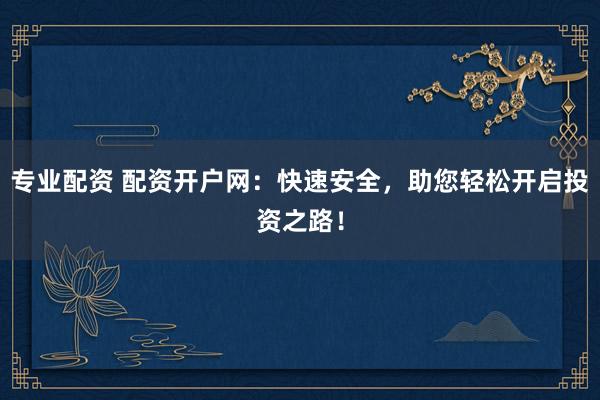 专业配资 配资开户网：快速安全，助您轻松开启投资之路！