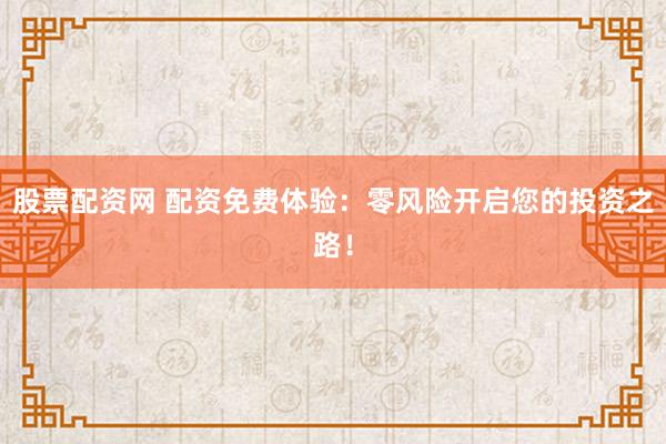 股票配资网 配资免费体验：零风险开启您的投资之路！