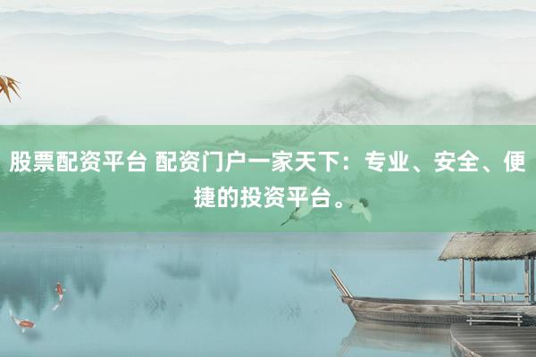 股票配资平台 配资门户一家天下：专业、安全、便捷的投资平台。