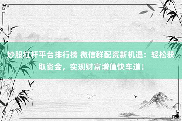 炒股杠杆平台排行榜 微信群配资新机遇：轻松获取资金，实现财富增值快车道！