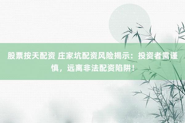 股票按天配资 庄家坑配资风险揭示：投资者需谨慎，远离非法配资陷阱！