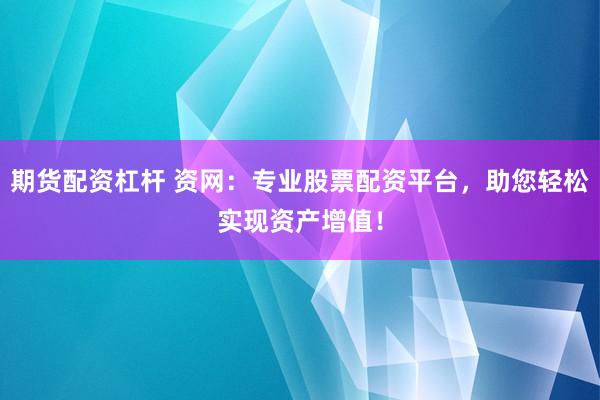 期货配资杠杆 资网：专业股票配资平台，助您轻松实现资产增值！