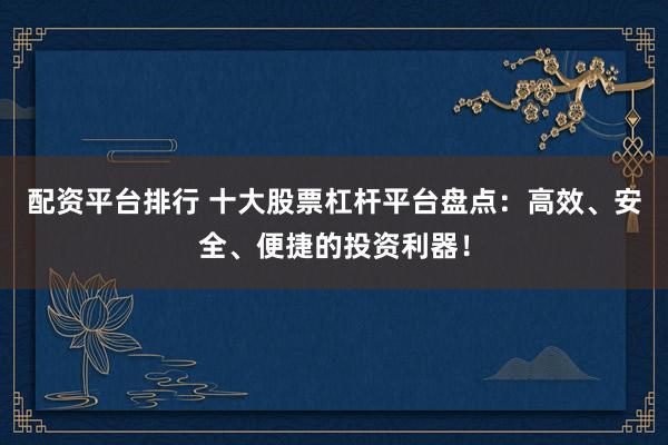 配资平台排行 十大股票杠杆平台盘点：高效、安全、便捷的投资利器！