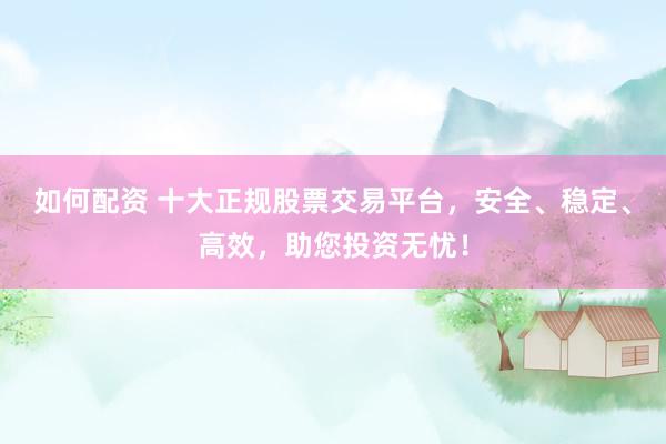 如何配资 十大正规股票交易平台，安全、稳定、高效，助您投资无忧！